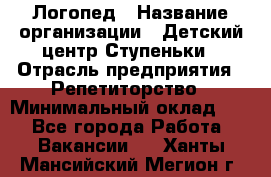 Логопед › Название организации ­ Детский центр Ступеньки › Отрасль предприятия ­ Репетиторство › Минимальный оклад ­ 1 - Все города Работа » Вакансии   . Ханты-Мансийский,Мегион г.